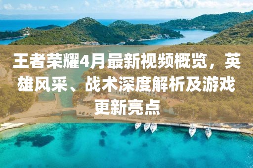 王者荣耀4月最新视频概览，英雄风采、战术深度解析及游戏更新亮点