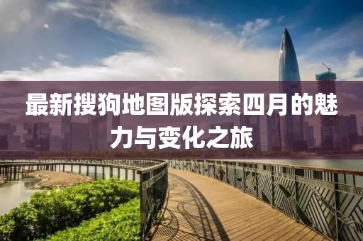 最新搜狗地图版探索四月的魅力与变化之旅