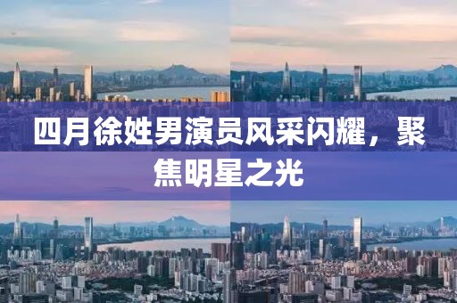四月徐姓男演员风采闪耀，聚焦明星之光
