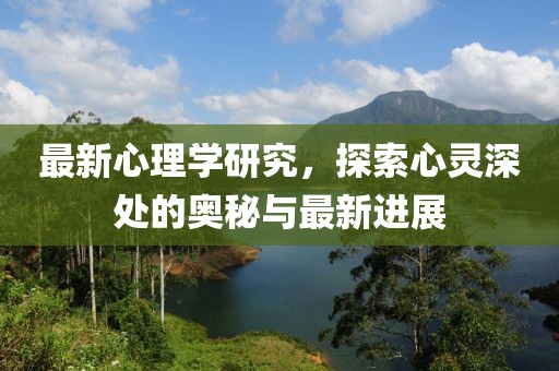 最新心理学研究，探索心灵深处的奥秘与最新进展