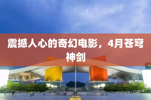 震撼人心的奇幻电影，4月苍穹神剑