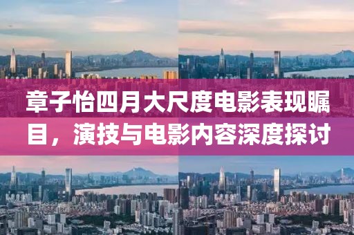 章子怡四月大尺度电影表现瞩目，演技与电影内容深度探讨
