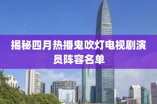 揭秘四月热播鬼吹灯电视剧演员阵容名单