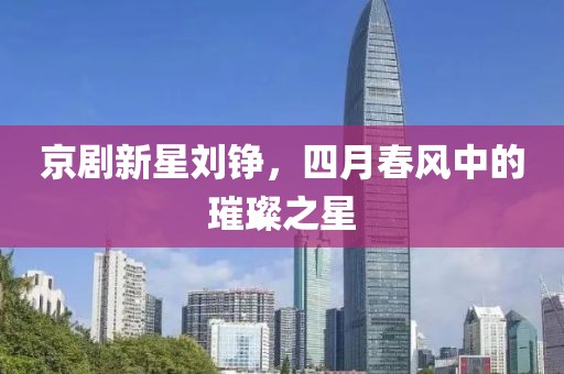 京剧新星刘铮，四月春风中的璀璨之星