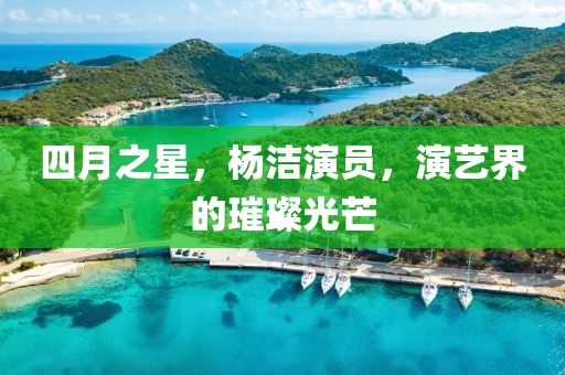 四月之星，杨洁演员，演艺界的璀璨光芒