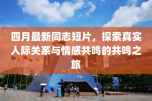 四月最新同志短片，探索真实人际关系与情感共鸣的共鸣之旅