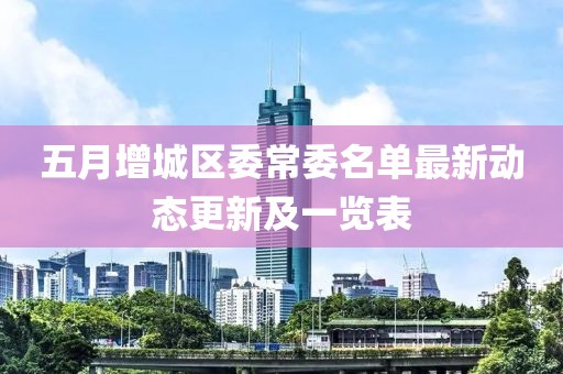 五月增城区委常委名单最新动态更新及一览表