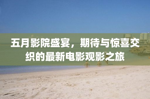 五月影院盛宴，期待与惊喜交织的最新电影观影之旅