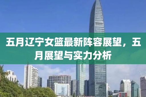 五月辽宁女篮最新阵容展望，五月展望与实力分析