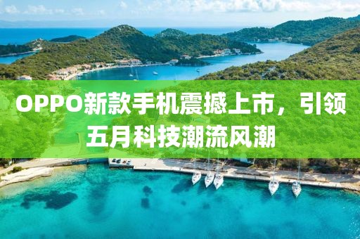 OPPO新款手机震撼上市，引领五月科技潮流风潮