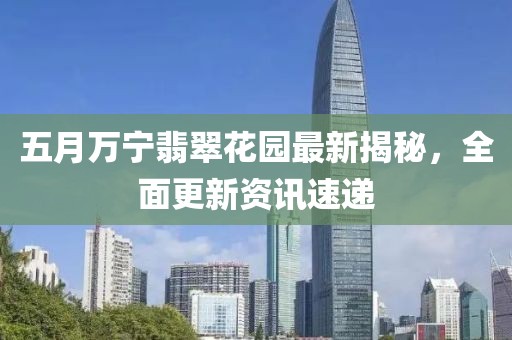 五月万宁翡翠花园最新揭秘，全面更新资讯速递