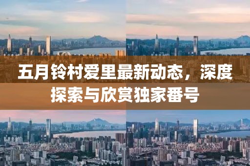 五月铃村爱里最新动态，深度探索与欣赏独家番号