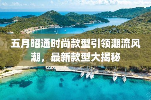 五月昭通时尚款型引领潮流风潮，最新款型大揭秘