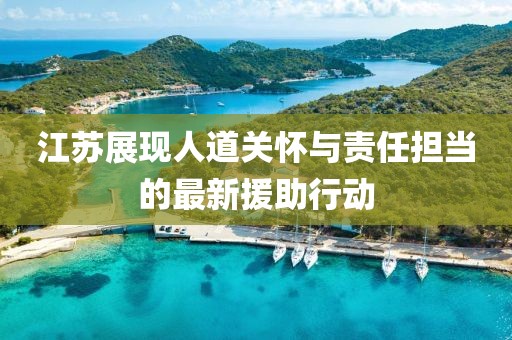 江苏展现人道关怀与责任担当的最新援助行动