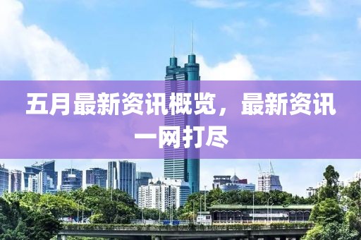 五月最新资讯概览，最新资讯一网打尽