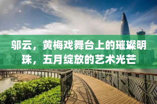 邬云，黄梅戏舞台上的璀璨明珠，五月绽放的艺术光芒