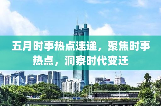 五月时事热点速递，聚焦时事热点，洞察时代变迁