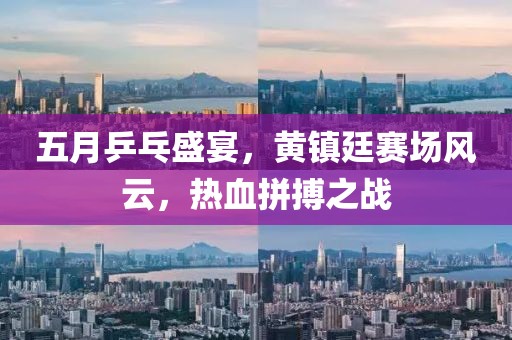 五月乒乓盛宴，黄镇廷赛场风云，热血拼搏之战