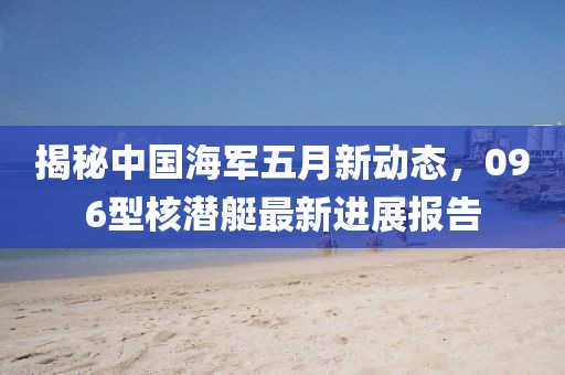 揭秘中国海军五月新动态，096型核潜艇最新进展报告