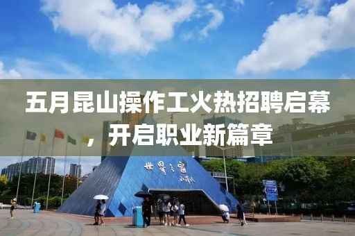 五月昆山操作工火热招聘启幕，开启职业新篇章
