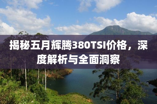 揭秘五月辉腾380TSI价格，深度解析与全面洞察