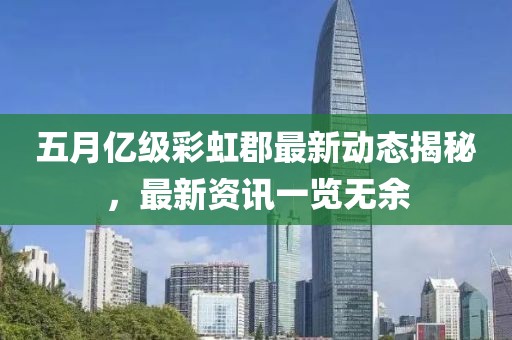 五月亿级彩虹郡最新动态揭秘，最新资讯一览无余