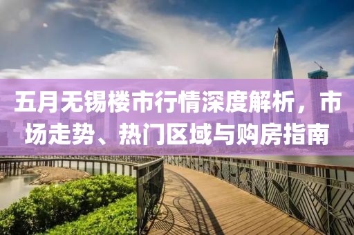 五月无锡楼市行情深度解析，市场走势、热门区域与购房指南
