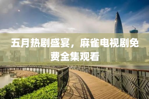 五月热剧盛宴，麻雀电视剧免费全集观看