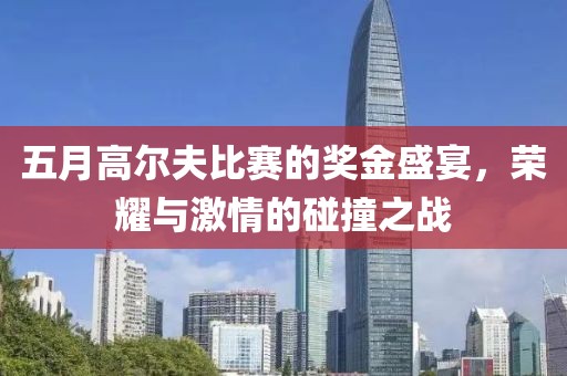 五月高尔夫比赛的奖金盛宴，荣耀与激情的碰撞之战