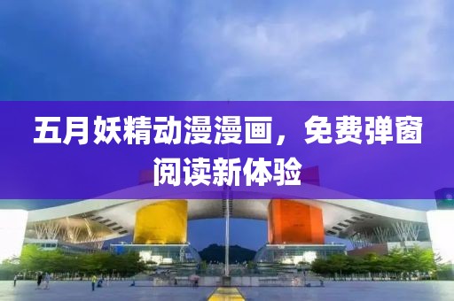 五月妖精动漫漫画，免费弹窗阅读新体验