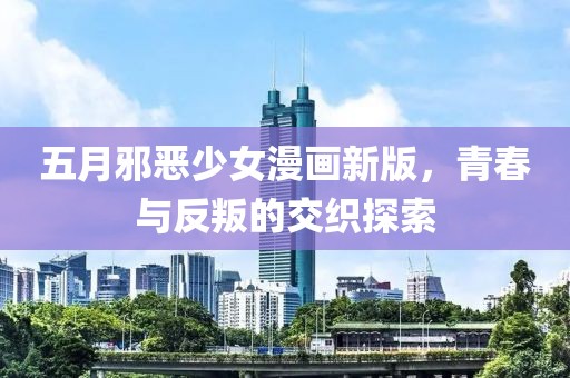 五月邪恶少女漫画新版，青春与反叛的交织探索