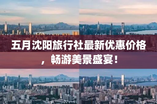五月沈阳旅行社最新优惠价格，畅游美景盛宴！