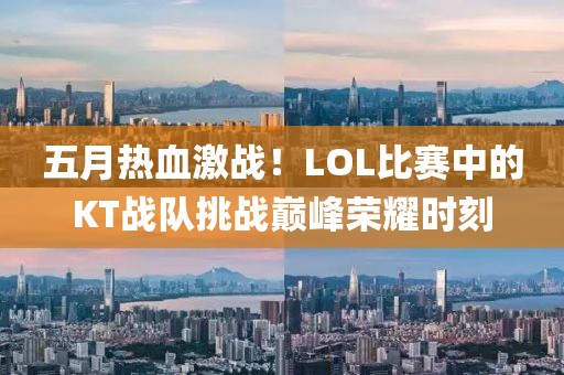五月热血激战！LOL比赛中的KT战队挑战巅峰荣耀时刻