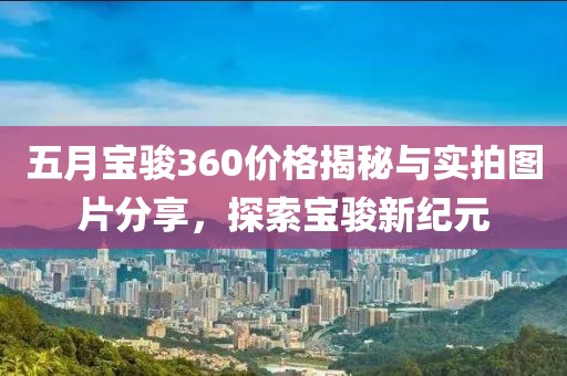 五月宝骏360价格揭秘与实拍图片分享，探索宝骏新纪元