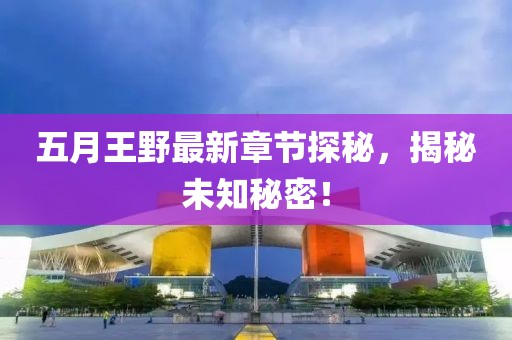 五月王野最新章节探秘，揭秘未知秘密！