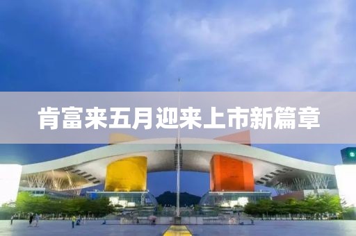 肯富来五月迎来上市新篇章