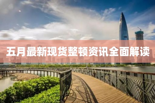 五月最新现货整顿资讯全面解读