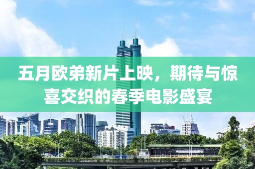 五月欧弟新片上映，期待与惊喜交织的春季电影盛宴