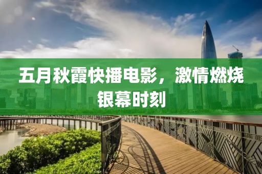 五月秋霞快播电影，激情燃烧银幕时刻