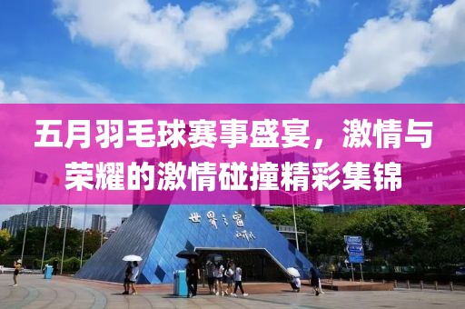 五月羽毛球赛事盛宴，激情与荣耀的激情碰撞精彩集锦