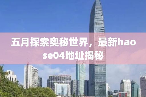 五月探索奥秘世界，最新haose04地址揭秘