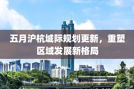 五月沪杭城际规划更新，重塑区域发展新格局