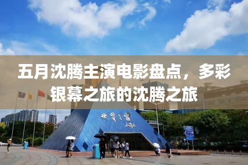 五月沈腾主演电影盘点，多彩银幕之旅的沈腾之旅