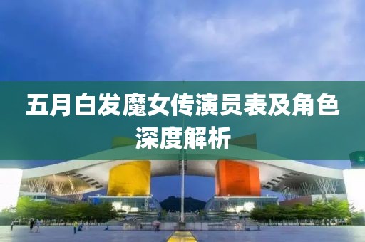 五月白发魔女传演员表及角色深度解析