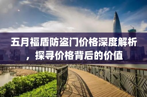 五月福盾防盗门价格深度解析，探寻价格背后的价值