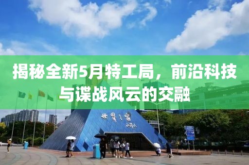 揭秘全新5月特工局，前沿科技与谍战风云的交融