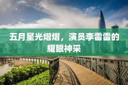 五月星光熠熠，演员李雷雷的耀眼神采