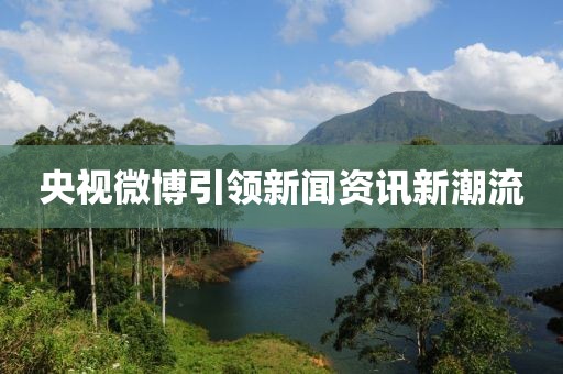 央视微博引领新闻资讯新潮流