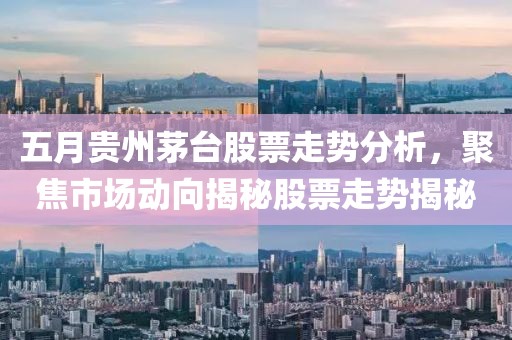 五月贵州茅台股票走势分析，聚焦市场动向揭秘股票走势揭秘