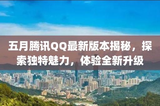 五月腾讯QQ最新版本揭秘，探索独特魅力，体验全新升级